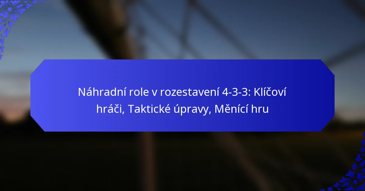 Náhradní role v rozestavení 4-3-3: Klíčoví hráči, Taktické úpravy, Měnící hru