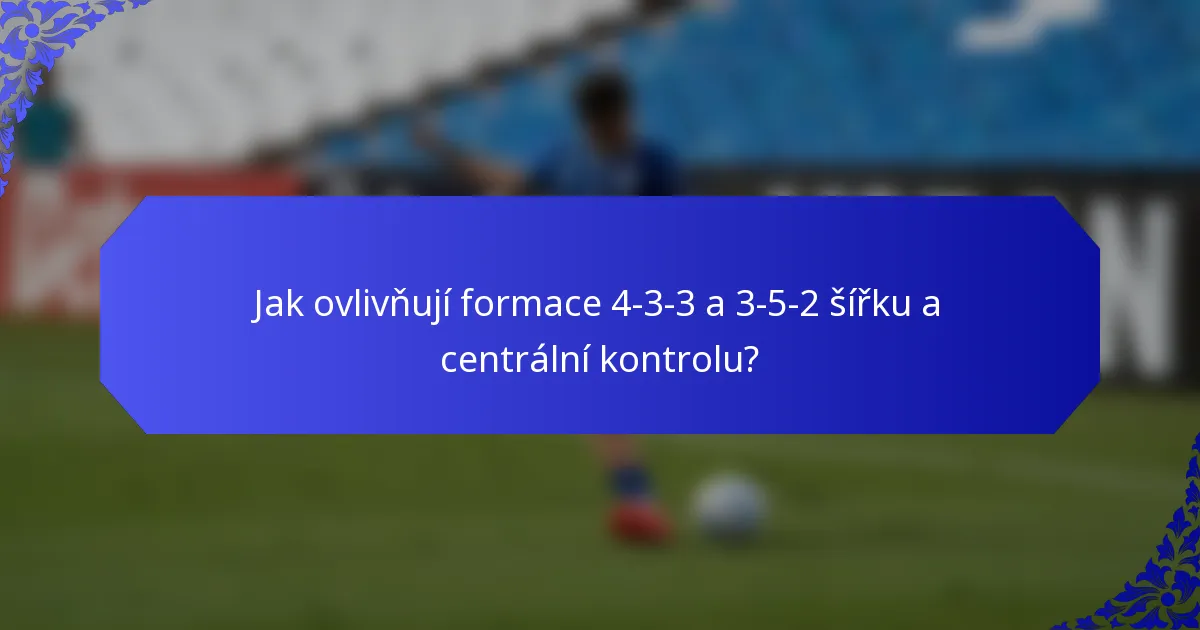 Jak ovlivňují formace 4-3-3 a 3-5-2 šířku a centrální kontrolu?