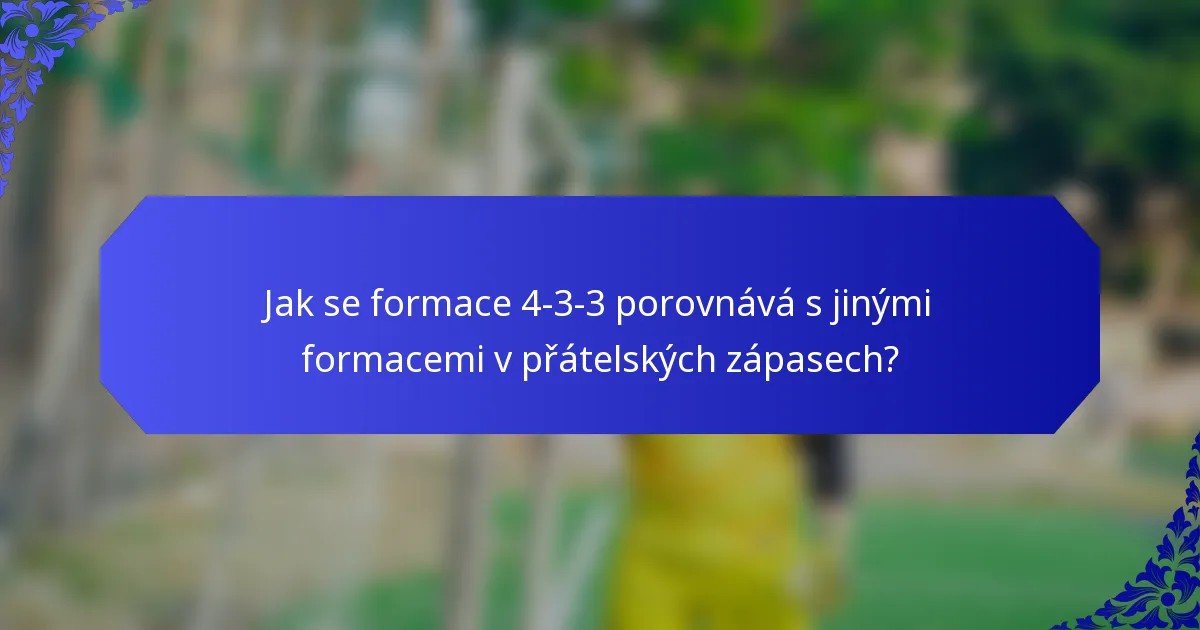 Jak se formace 4-3-3 porovnává s jinými formacemi v přátelských zápasech?