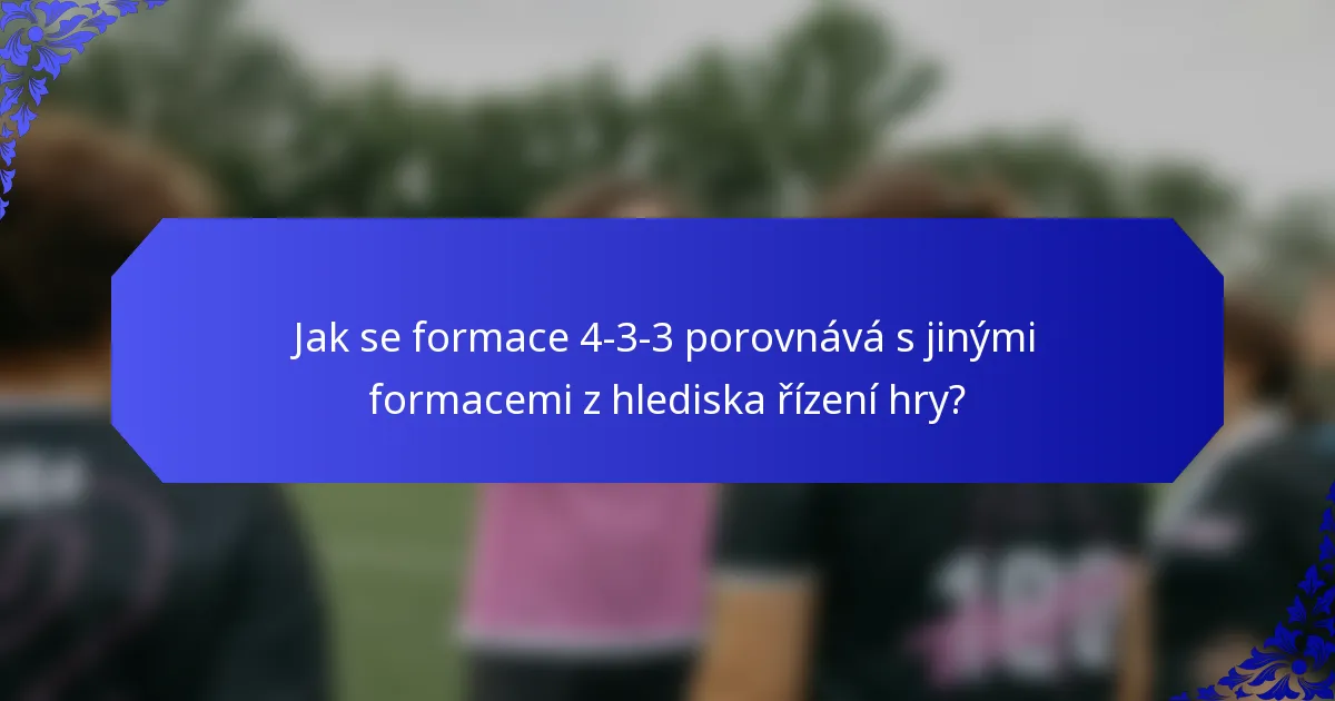 Jak se formace 4-3-3 porovnává s jinými formacemi z hlediska řízení hry?