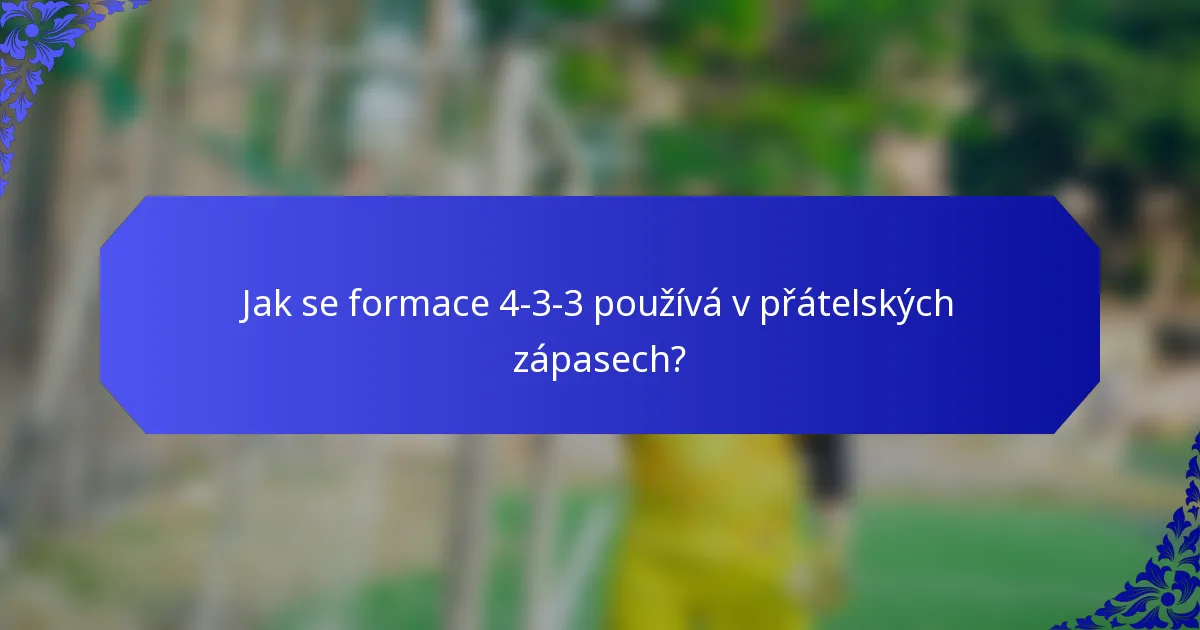 Jak se formace 4-3-3 používá v přátelských zápasech?