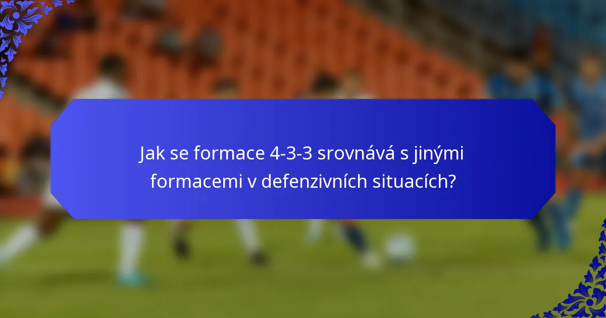 Jak se formace 4-3-3 srovnává s jinými formacemi v defenzivních situacích?