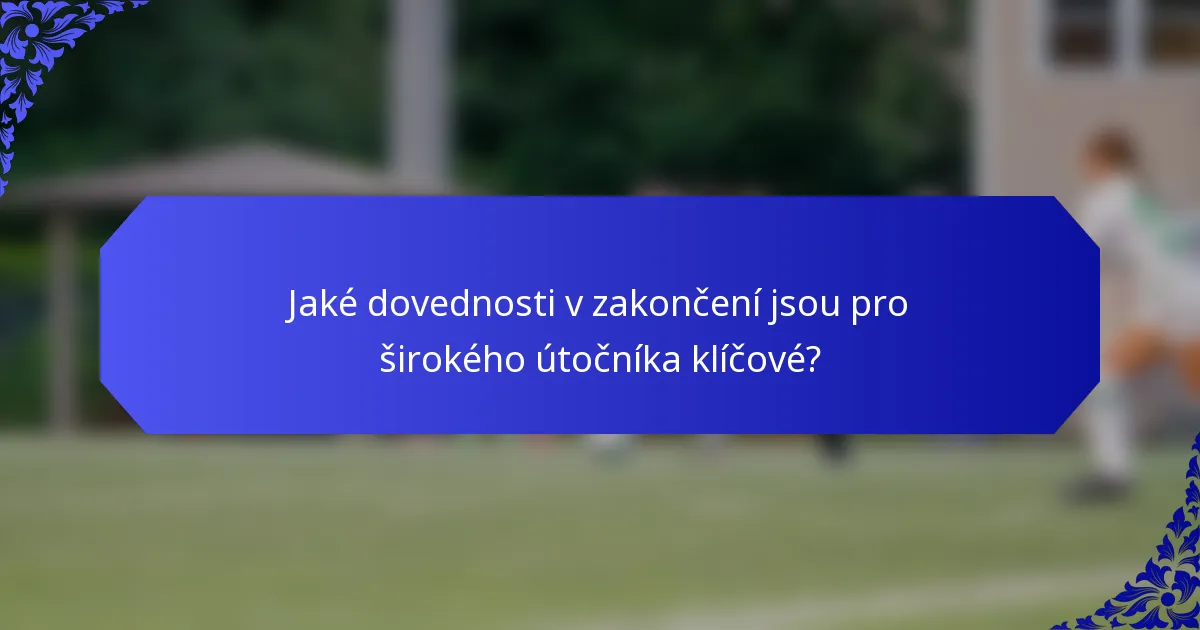 Jaké dovednosti v zakončení jsou pro širokého útočníka klíčové?
