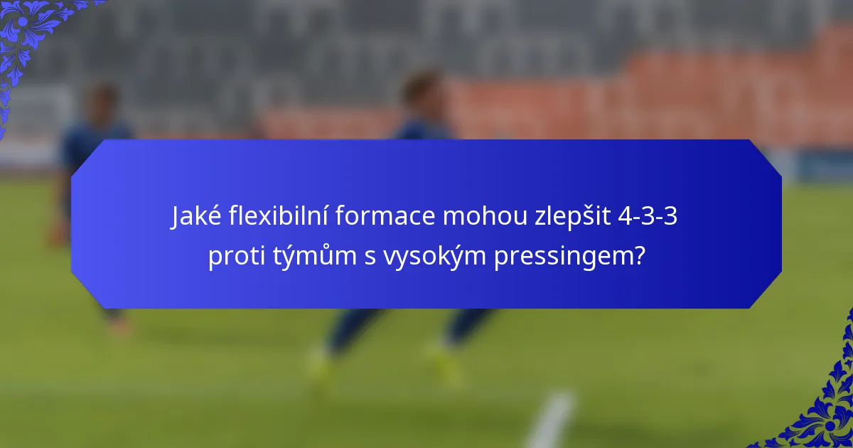 Jaké flexibilní formace mohou zlepšit 4-3-3 proti týmům s vysokým pressingem?