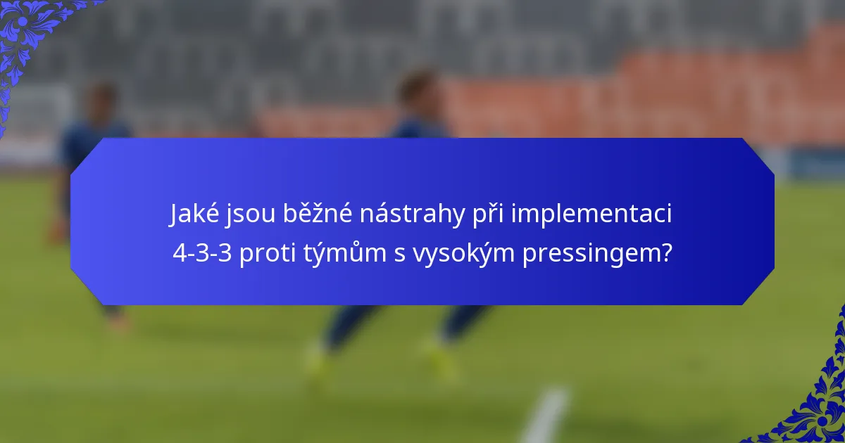 Jaké jsou běžné nástrahy při implementaci 4-3-3 proti týmům s vysokým pressingem?
