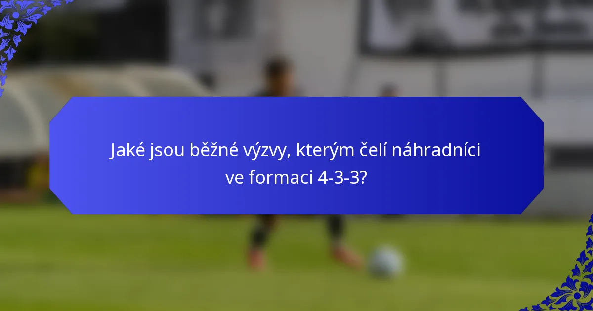 Jaké jsou běžné výzvy, kterým čelí náhradníci ve formaci 4-3-3?