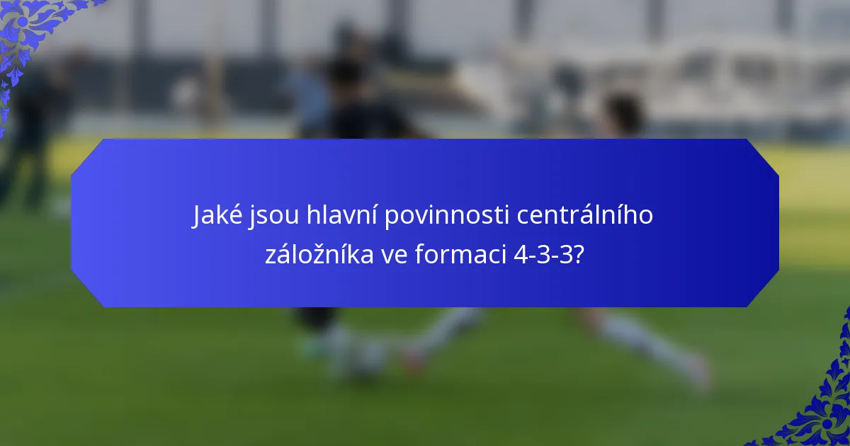 Jaké jsou hlavní povinnosti centrálního záložníka ve formaci 4-3-3?