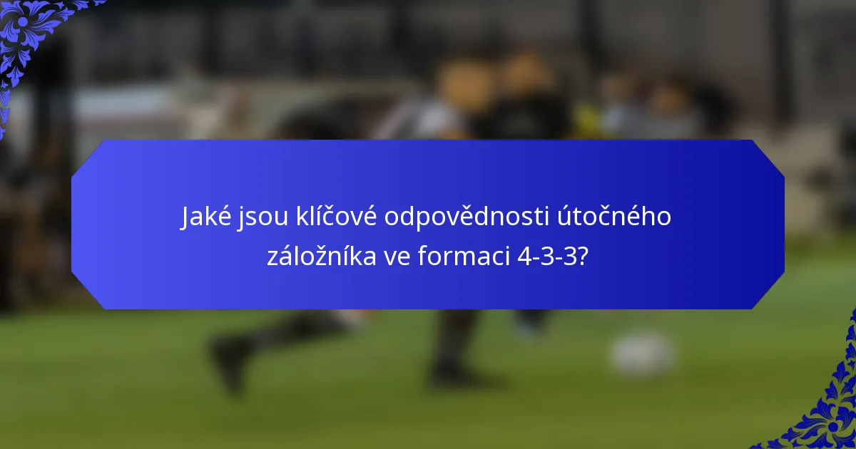 Jaké jsou klíčové odpovědnosti útočného záložníka ve formaci 4-3-3?