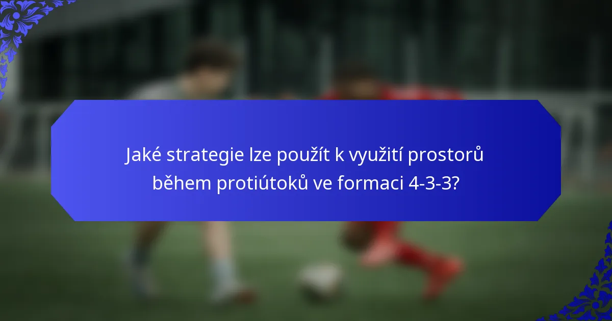 Jaké strategie lze použít k využití prostorů během protiútoků ve formaci 4-3-3?