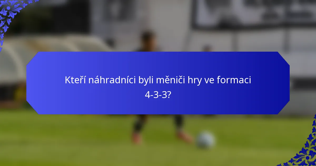 Kteří náhradníci byli měniči hry ve formaci 4-3-3?